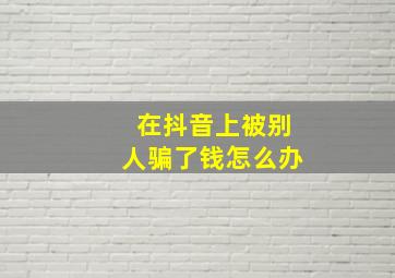 在抖音上被别人骗了钱怎么办