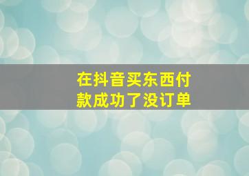 在抖音买东西付款成功了没订单