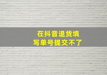 在抖音退货填写单号提交不了