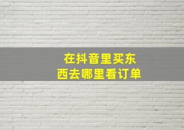 在抖音里买东西去哪里看订单