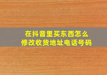 在抖音里买东西怎么修改收货地址电话号码