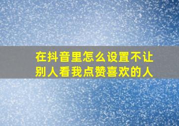 在抖音里怎么设置不让别人看我点赞喜欢的人