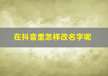 在抖音里怎样改名字呢