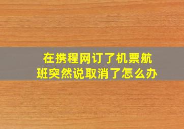 在携程网订了机票航班突然说取消了怎么办