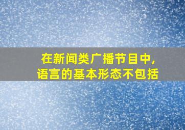 在新闻类广播节目中,语言的基本形态不包括