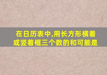 在日历表中,用长方形横着或竖着框三个数的和可能是