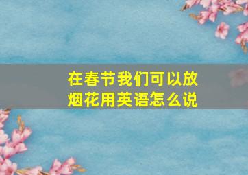 在春节我们可以放烟花用英语怎么说