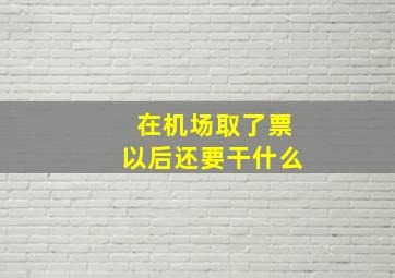 在机场取了票以后还要干什么