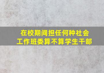 在校期间担任何种社会工作班委算不算学生干部