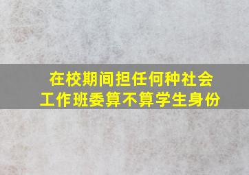 在校期间担任何种社会工作班委算不算学生身份