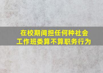 在校期间担任何种社会工作班委算不算职务行为