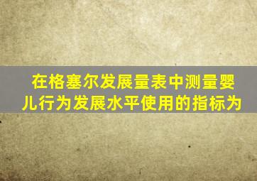 在格塞尔发展量表中测量婴儿行为发展水平使用的指标为