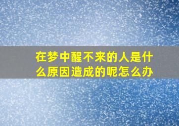 在梦中醒不来的人是什么原因造成的呢怎么办