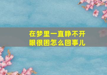 在梦里一直睁不开眼很困怎么回事儿