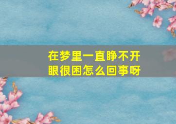 在梦里一直睁不开眼很困怎么回事呀