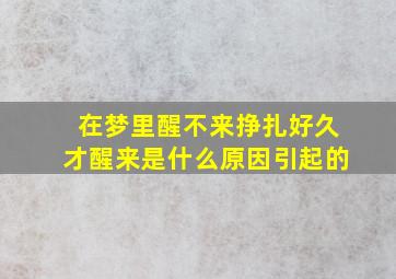 在梦里醒不来挣扎好久才醒来是什么原因引起的