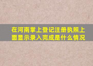 在河南掌上登记注册执照上面显示录入完成是什么情况