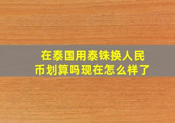 在泰国用泰铢换人民币划算吗现在怎么样了