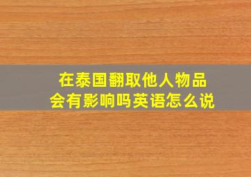 在泰国翻取他人物品会有影响吗英语怎么说