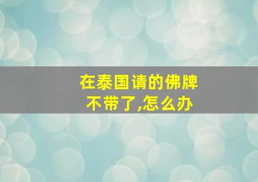 在泰国请的佛牌不带了,怎么办