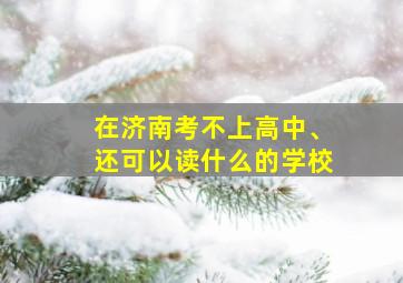 在济南考不上高中、还可以读什么的学校