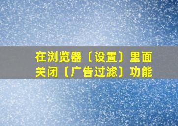 在浏览器〔设置〕里面关闭〔广告过滤〕功能