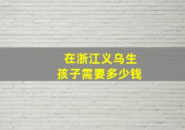 在浙江义乌生孩子需要多少钱