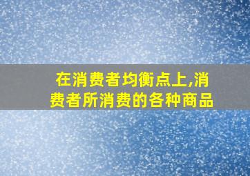 在消费者均衡点上,消费者所消费的各种商品