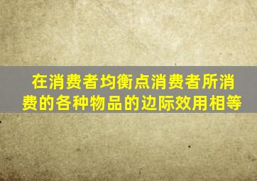 在消费者均衡点消费者所消费的各种物品的边际效用相等