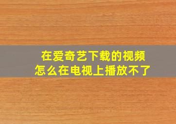 在爱奇艺下载的视频怎么在电视上播放不了