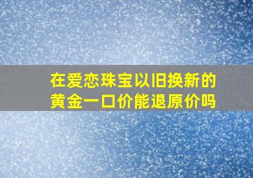 在爱恋珠宝以旧换新的黄金一口价能退原价吗