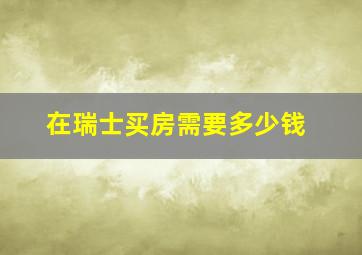 在瑞士买房需要多少钱