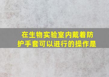 在生物实验室内戴着防护手套可以进行的操作是