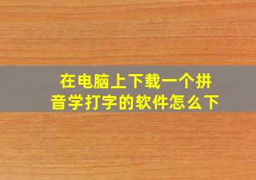 在电脑上下载一个拼音学打字的软件怎么下