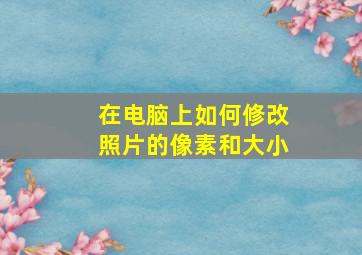 在电脑上如何修改照片的像素和大小