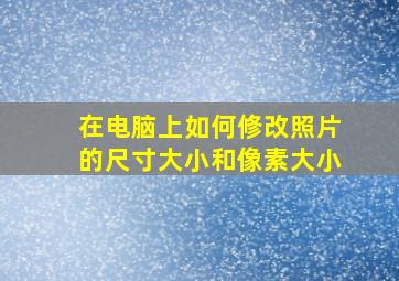 在电脑上如何修改照片的尺寸大小和像素大小