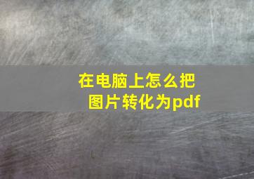 在电脑上怎么把图片转化为pdf