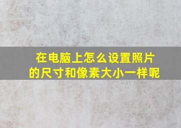 在电脑上怎么设置照片的尺寸和像素大小一样呢