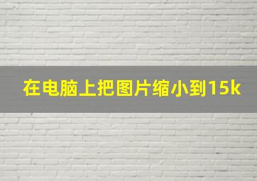 在电脑上把图片缩小到15k