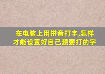 在电脑上用拼音打字,怎样才能设置好自己想要打的字