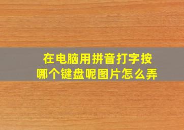 在电脑用拼音打字按哪个键盘呢图片怎么弄