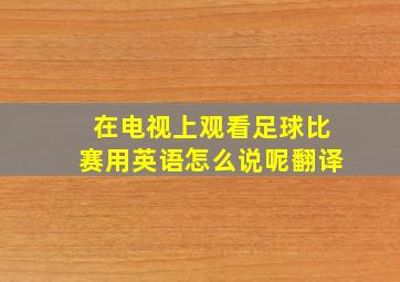 在电视上观看足球比赛用英语怎么说呢翻译