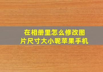 在相册里怎么修改图片尺寸大小呢苹果手机