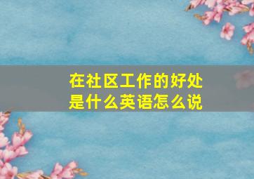 在社区工作的好处是什么英语怎么说