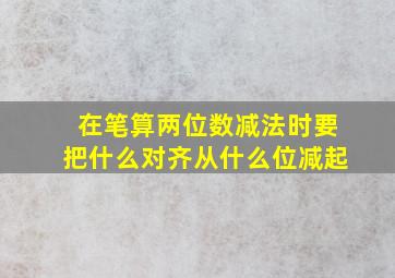 在笔算两位数减法时要把什么对齐从什么位减起