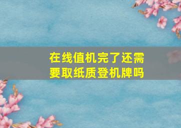 在线值机完了还需要取纸质登机牌吗