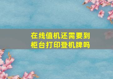 在线值机还需要到柜台打印登机牌吗