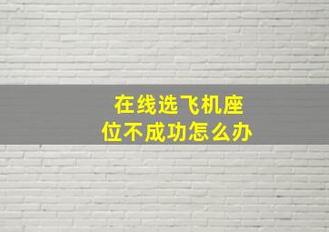 在线选飞机座位不成功怎么办