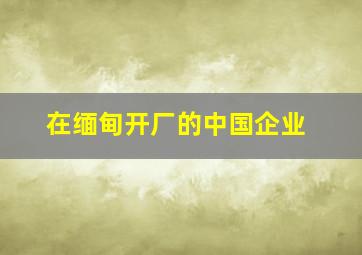 在缅甸开厂的中国企业