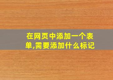 在网页中添加一个表单,需要添加什么标记